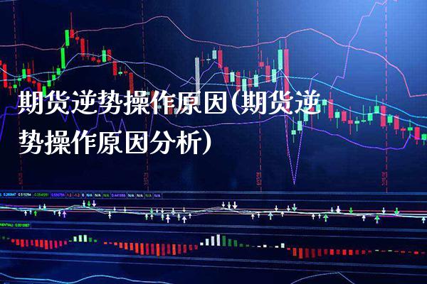 期货逆势操作原因(期货逆势操作原因分析)_https://www.gnhpgy.com_恒指期货_第1张