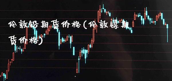 伦敦铅期货价格(伦敦镍期货价格)_https://www.gnhpgy.com_黄金期货_第1张