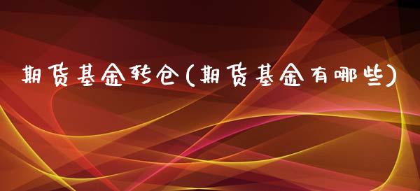 期货基金转仓(期货基金有哪些)_期货百科_第1张_公牛期货直播室 期货基金转仓(期货基金有哪些)_https://www.gnhpgy.com_期货百科_第1张