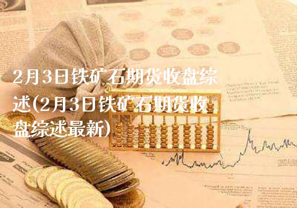 2月3日铁矿石期货收盘综述(2月3日铁矿石期货收盘综述最新)_https://www.gnhpgy.com_德指期货_第1张