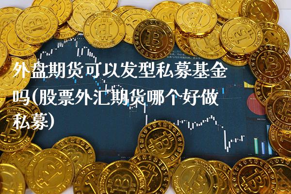 外盘期货可以发型私募基金吗(股票外汇期货哪个好做私募)_https://www.gnhpgy.com_恒指期货_第1张
