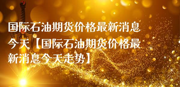 国际石油期货价格最新消息今天【国际石油期货价格最新消息今天走势】_https://www.gnhpgy.com_恒指期货_第1张