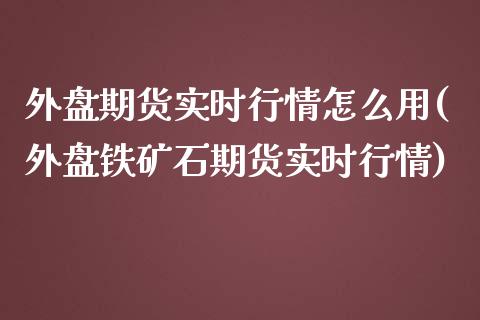 外盘期货实时行情怎么用(外盘铁矿石期货实时行情)_https://www.gnhpgy.com_恒指期货_第1张