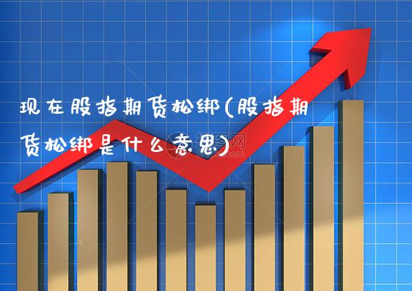 现在股指期货松绑(股指期货松绑是什么意思)_https://www.gnhpgy.com_原油期货_第1张