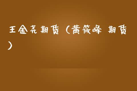 王金尧期货（黄筱峰 期货）_https://www.gnhpgy.com_黄金期货_第1张