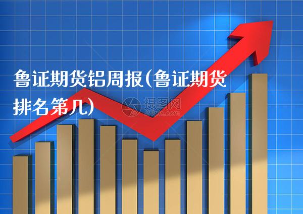 鲁证期货铝周报(鲁证期货排名第几)_https://www.gnhpgy.com_恒指期货_第1张
