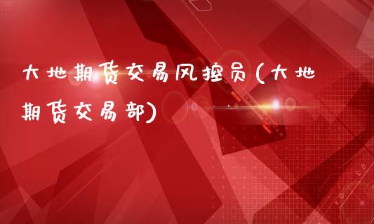 大地期货交易风控员(大地期货交易部)_德指期货_第1张_公牛期货直播室 大地期货交易风控员(大地期货交易部)_https://www.gnhpgy.com_德指期货_第1张