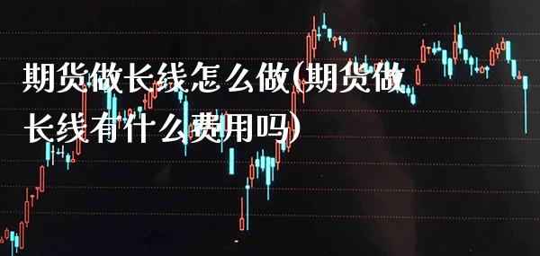 期货做长线怎么做(期货做长线有什么费用吗)_https://www.gnhpgy.com_黄金期货_第1张