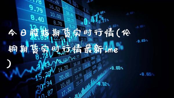 今日股指期货实时行情(伦铜期货实时行情最新lme)_https://www.gnhpgy.com_黄金期货_第1张