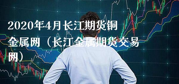 2020年4月长江期货铜金属网（长江金属期货交易网）_https://www.gnhpgy.com_恒指期货_第1张