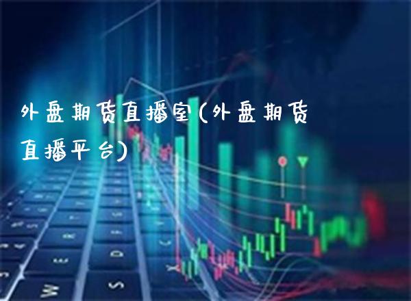 外盘期货直播室(外盘期货直播平台)_https://www.gnhpgy.com_期货百科_第1张