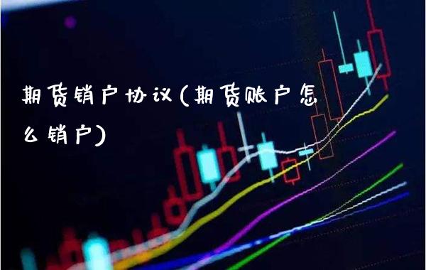 期货销户协议(期货账户怎么销户)_https://www.gnhpgy.com_恒指期货_第1张