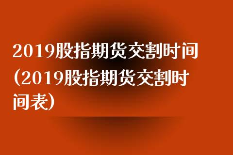 2019股指期货交割时间(2019股指期货交割时间表)_https://www.gnhpgy.com_股指期货_第1张