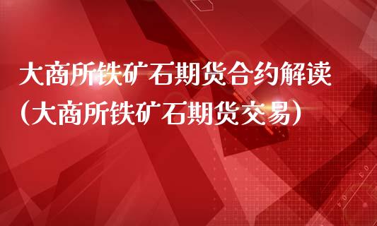 大商所铁矿石期货合约解读(大商所铁矿石期货交易)_https://www.gnhpgy.com_恒指期货_第1张