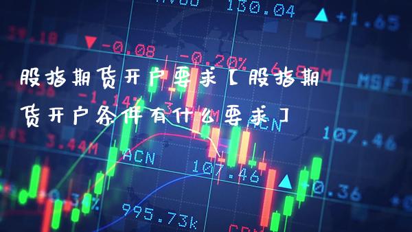 股指期货开户要求【股指期货开户条件有什么要求】_https://www.gnhpgy.com_黄金期货_第1张