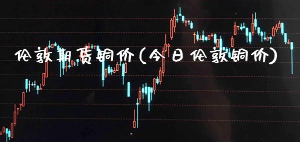 伦敦期货铜价(今日伦敦铜价)_https://www.gnhpgy.com_德指期货_第1张