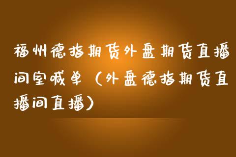 福州德指期货外盘期货直播间室喊单（外盘德指期货直播间直播）_https://www.gnhpgy.com_原油期货_第1张