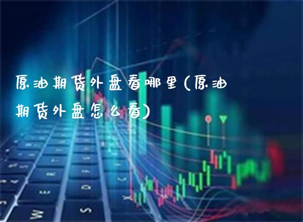 原油期货外盘看哪里(原油期货外盘怎么看)_期货百科_第1张_公牛期货直播室 原油期货外盘看哪里(原油期货外盘怎么看)_https://www.gnhpgy.com_期货百科_第1张