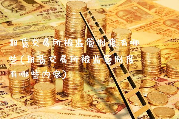 期货交易所被监管制度有哪些(期货交易所被监管制度有哪些内容)_https://www.gnhpgy.com_黄金期货_第1张