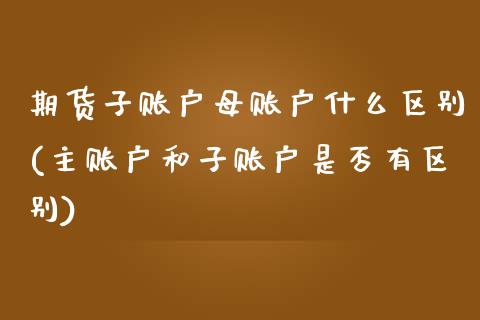 期货子账户母账户什么区别(主账户和子账户是否有区别)_https://www.gnhpgy.com_纳指期货_第1张