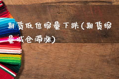 期货低位缩量下跌(期货缩量减仓滞涨)_https://www.gnhpgy.com_期货百科_第1张