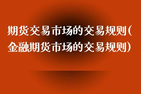 期货交易市场的交易规则(金融期货市场的交易规则)_https://www.gnhpgy.com_期货百科_第1张