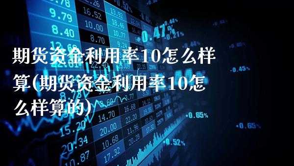 期货资金利用率10怎么样算(期货资金利用率10怎么样算的)_https://www.gnhpgy.com_德指期货_第1张