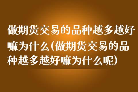 做期货交易的品种越多越好嘛为什么(做期货交易的品种越多越好嘛为什么呢)_https://www.gnhpgy.com_恒指期货_第1张
