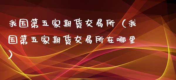 我国第五家期货交易所（我国第五家期货交易所在哪里）_https://www.gnhpgy.com_恒指期货_第1张