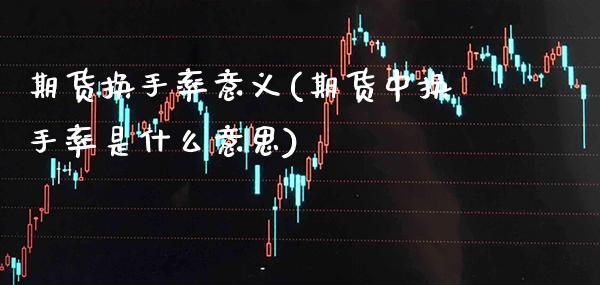 期货换手率意义(期货中换手率是什么意思)_https://www.gnhpgy.com_期货百科_第1张