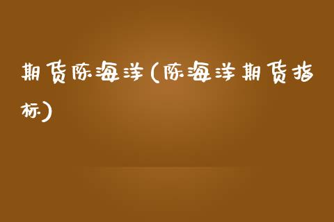 期货陈海洋(陈海洋期货指标)_https://www.gnhpgy.com_原油期货_第1张