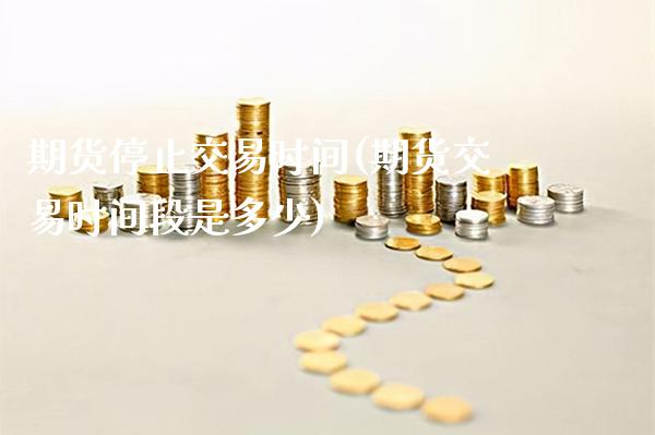 期货停止交易时间(期货交易时间段是多少)_https://www.gnhpgy.com_期货知识_第1张