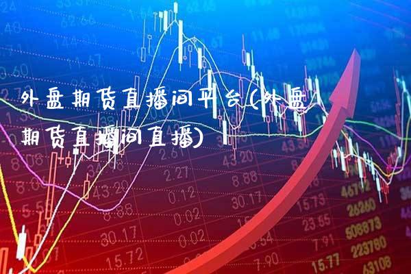 外盘期货直播间平台(外盘期货直播间直播)_https://www.gnhpgy.com_原油期货_第1张