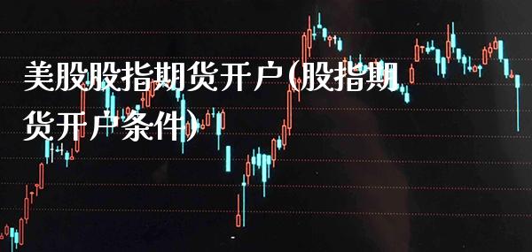 美股股指期货开户(股指期货开户条件)_https://www.gnhpgy.com_道指期货_第1张