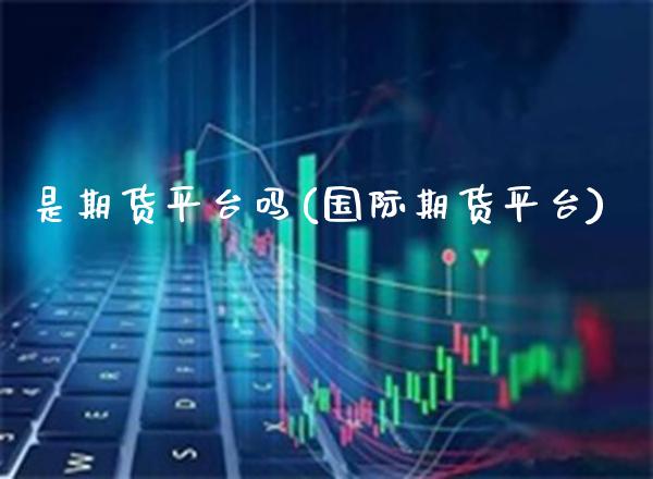 是期货平台吗(国际期货平台)_https://www.gnhpgy.com_德指期货_第1张