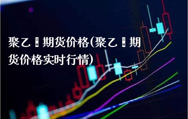 聚乙烯期货价格(聚乙烯期货价格实时行情)_https://www.gnhpgy.com_股指期货_第1张