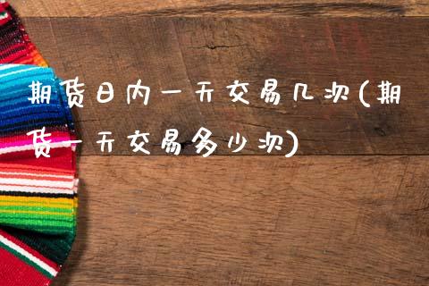 期货日内一天交易几次(期货一天交易多少次)_https://www.gnhpgy.com_道指期货_第1张
