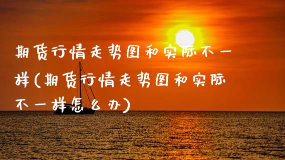 期货行情走势图和实际不一样(期货行情走势图和实际不一样怎么办)_https://www.gnhpgy.com_道指期货_第1张