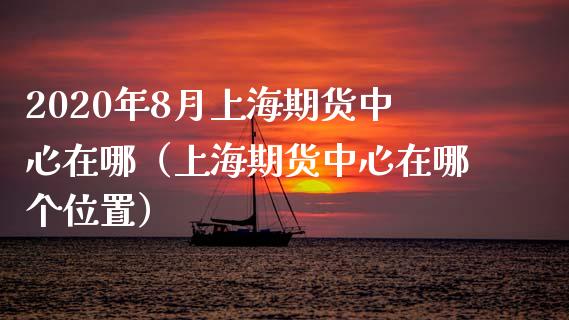 2020年8月上海期货中心在哪（上海期货中心在哪个位置）_https://www.gnhpgy.com_道指期货_第1张