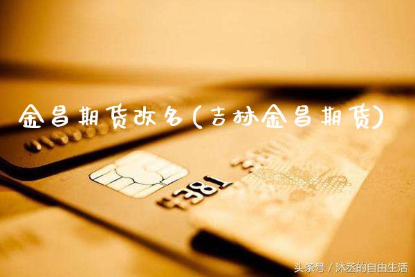 金昌期货改名(吉林金昌期货)_https://www.gnhpgy.com_道指期货_第1张