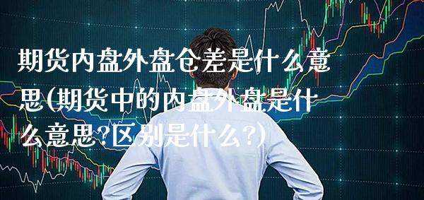 期货内盘外盘仓差是什么意思(期货中的内盘外盘是什么意思?区别是什么?)_https://www.gnhpgy.com_期货百科_第1张