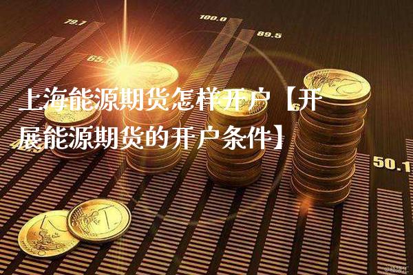 上海能源期货怎样开户【开展能源期货的开户条件】_https://www.gnhpgy.com_原油期货_第1张
