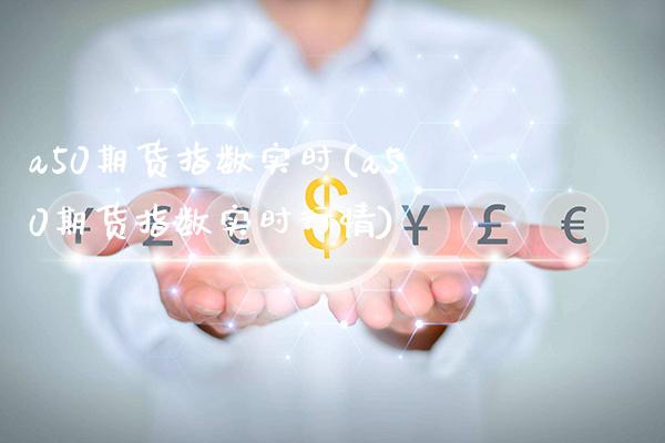 a50期货指数实时(a50期货指数实时行情)_https://www.gnhpgy.com_期货知识_第1张