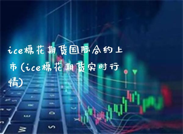 ice棉花期货国际合约上市(ice棉花期货实时行情)_https://www.gnhpgy.com_原油期货_第1张