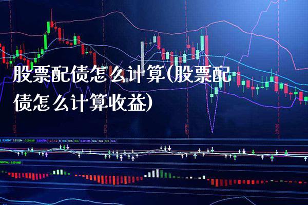 股票配债怎么计算(股票配债怎么计算收益)_https://www.gnhpgy.com_道指期货_第1张