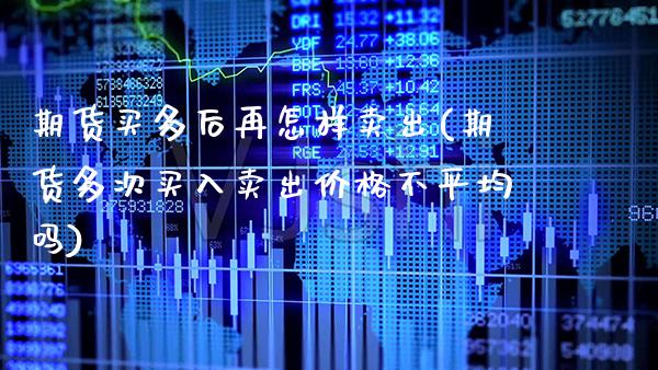 期货买多后再怎样卖出(期货多次买入卖出价格不平均吗)_https://www.gnhpgy.com_纳指期货_第1张