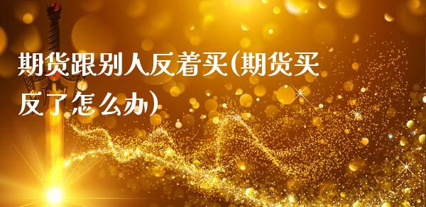 期货跟别人反着买(期货买反了怎么办)_https://www.gnhpgy.com_德指期货_第1张