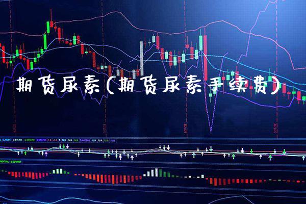 期货尿素(期货尿素手续费)_https://www.gnhpgy.com_德指期货_第1张
