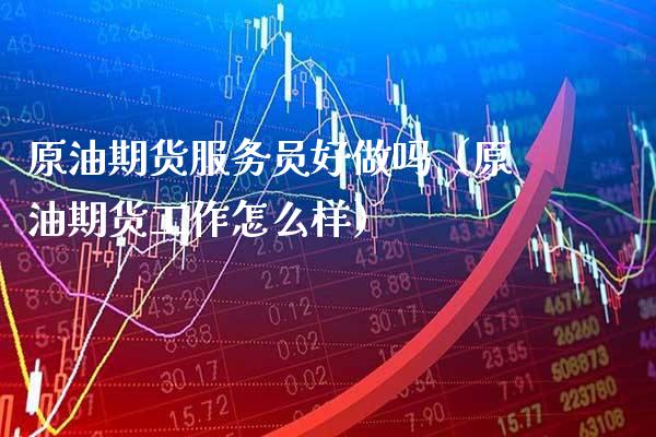 原油期货服务吗（原油期货工作怎么样）_https://www.gnhpgy.com_期货知识_第1张