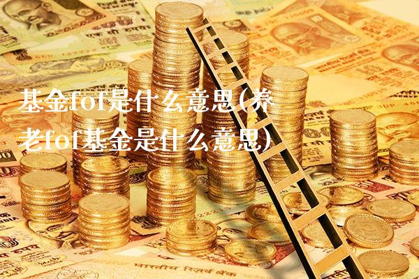 基金fof是什么意思(养老fof基金是什么意思)_原油期货_第1张_公牛期货直播室 基金fof是什么意思(养老fof基金是什么意思)_https://www.gnhpgy.com_原油期货_第1张